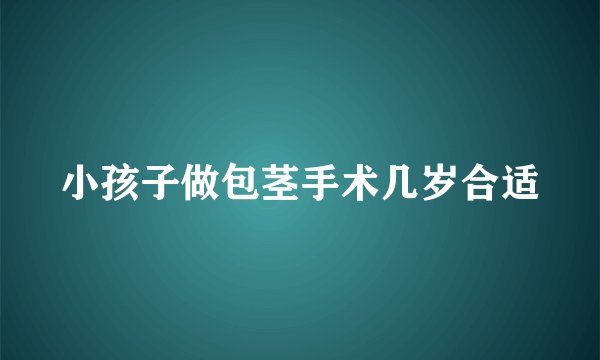 小孩子做包茎手术几岁合适