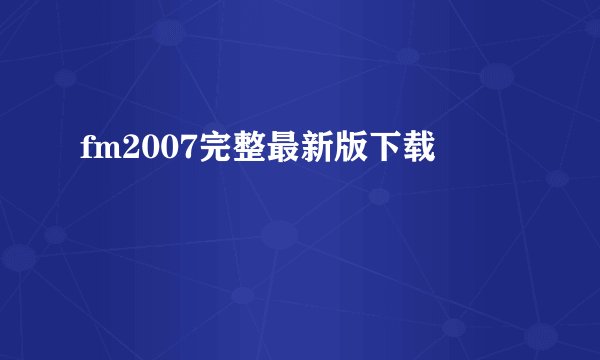 fm2007完整最新版下载