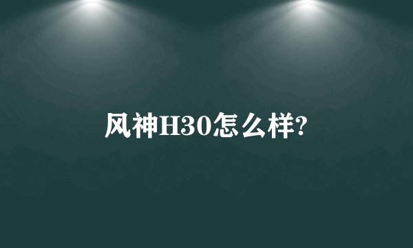 风神H30怎么样?