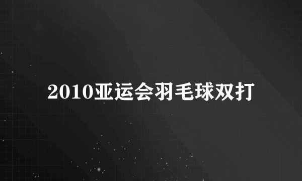 2010亚运会羽毛球双打
