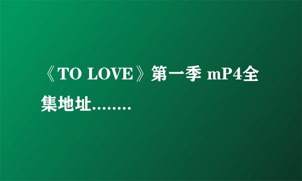 《TO LOVE》第一季 mP4全集地址...... 最好是320*240