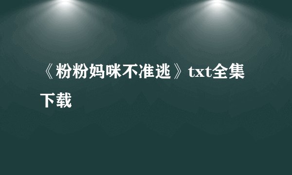 《粉粉妈咪不准逃》txt全集下载