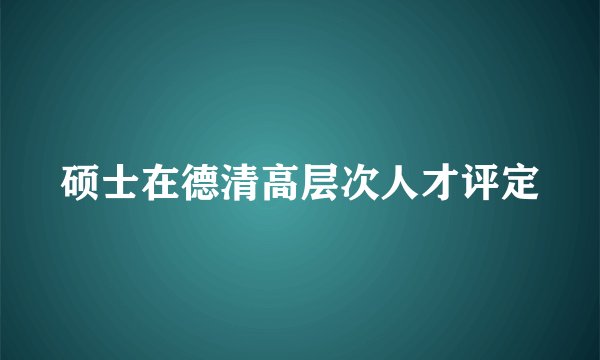 硕士在德清高层次人才评定