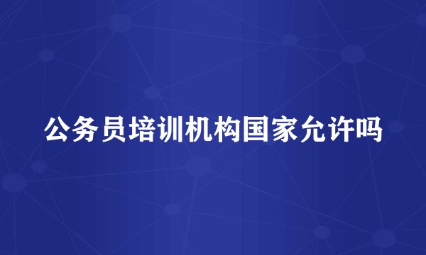 公务员培训机构国家允许吗