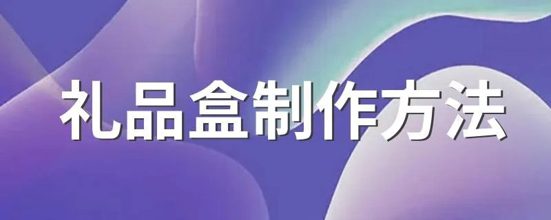 礼品盒制作方法 礼品盒如何制作