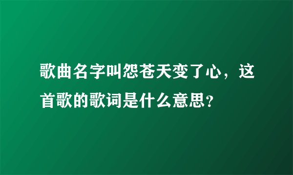 歌曲名字叫怨苍天变了心,这首歌的歌词是什么意思?