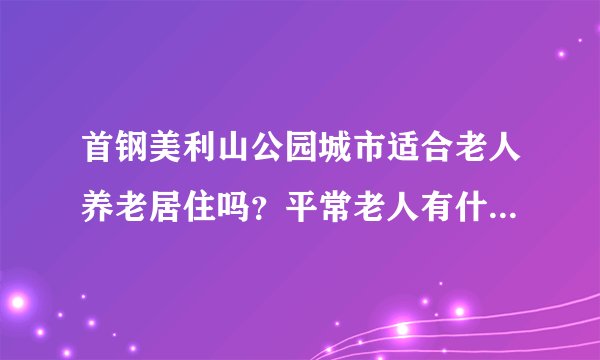 首钢美利山公园城市适合老人养老居住吗？平常老人有什么活动？这个小区老年人多吗？