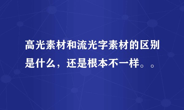 高光素材和流光字素材的区别是什么，还是根本不一样。。