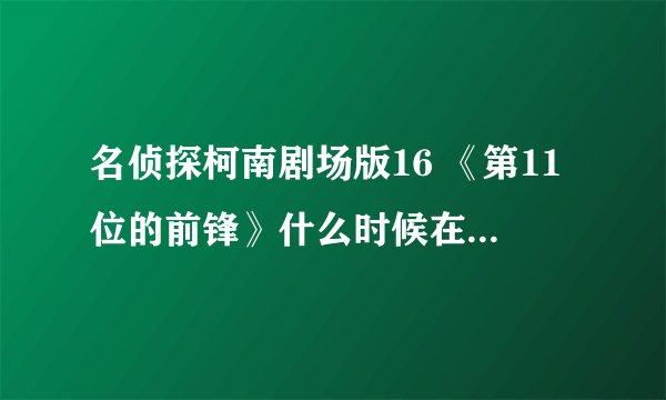 名侦探柯南剧场版16 《第11位的前锋》什么时候在内地网上有？日本不是已经上映很久了