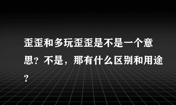 歪歪和多玩歪歪是不是一个意思？不是，那有什么区别和用途？