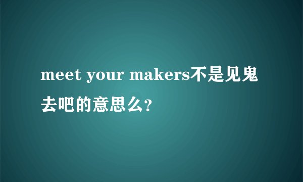 meet your makers不是见鬼去吧的意思么？