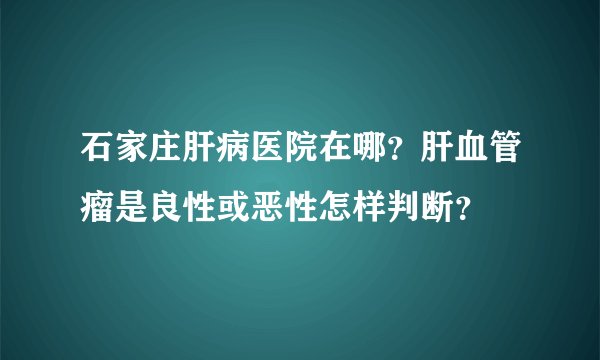 石家庄肝病医院在哪?肝血管瘤是良性或恶性怎样判断?