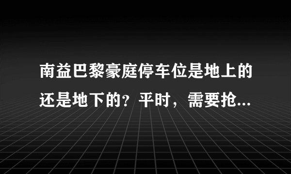 南益巴黎豪庭停车位是地上的还是地下的？平时，需要抢车位吗？租车位多少钱？