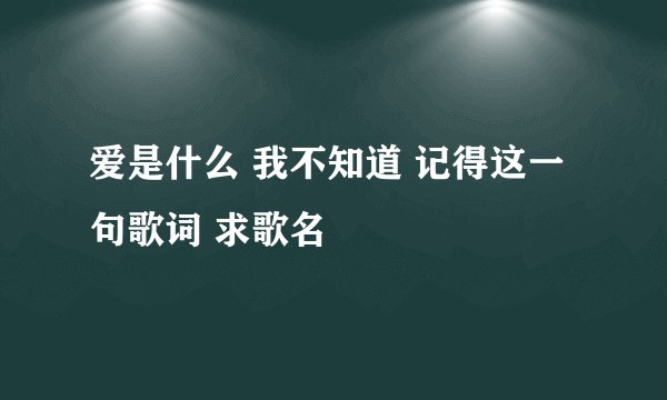 爱是什么 我不知道 记得这一句歌词 求歌名