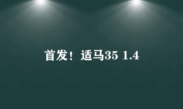 首发！适马35 1.4