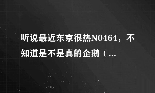 听说最近东京很热N0464，不知道是不是真的企鹅（二84六七吾五流三流）？