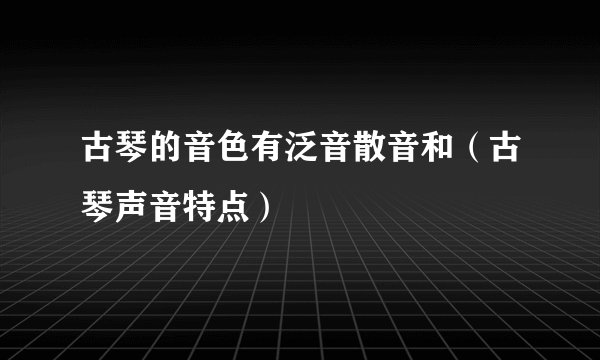 古琴的音色有泛音散音和（古琴声音特点）