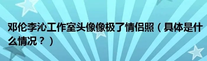 邓伦李沁工作室头像像极了情侣照（具体是什么情况？）