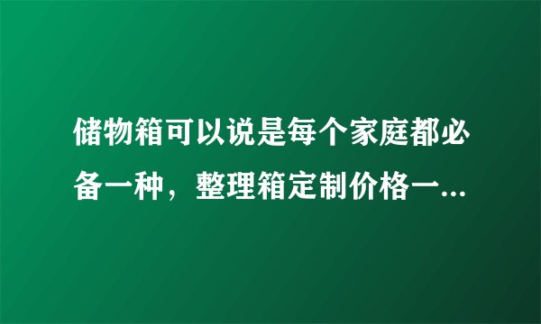 储物箱可以说是每个家庭都必备一种，整理箱定制价格一般是多少？