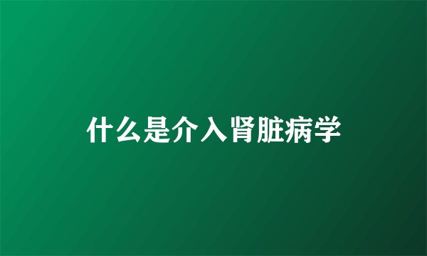 什么是介入肾脏病学
