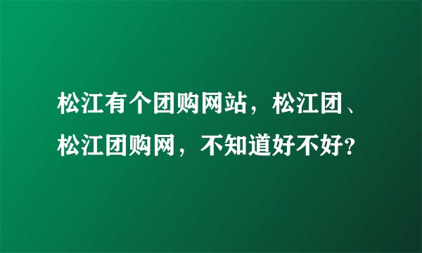 松江有个团购网站，松江团、松江团购网，不知道好不好？