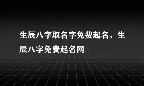 生辰八字取名字免费起名，生辰八字免费起名网