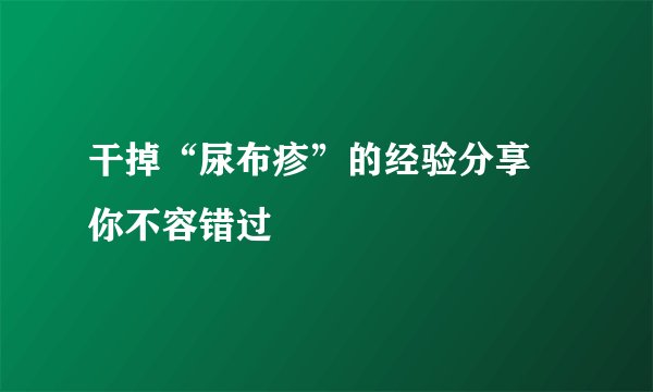 干掉“尿布疹”的经验分享 你不容错过