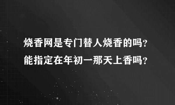 烧香网是专门替人烧香的吗？能指定在年初一那天上香吗？