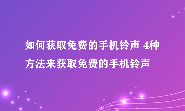 如何获取免费的手机铃声 4种方法来获取免费的手机铃声