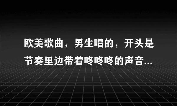 欧美歌曲，男生唱的，开头是节奏里边带着咚咚咚的声音，然后开始哼唱哦，哦，哦，歌词开始是bb蹦…当然