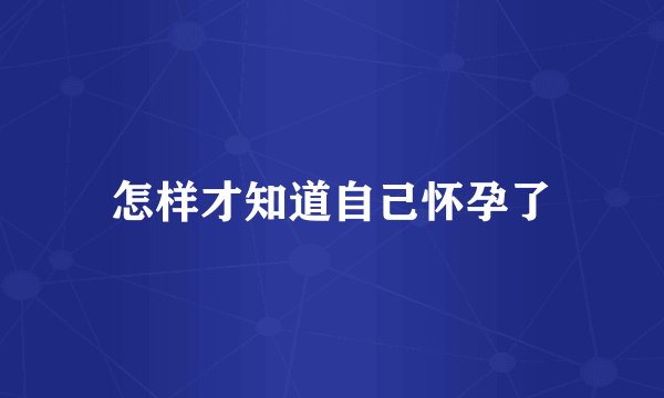 怎样才知道自己怀孕了