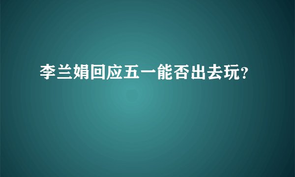 李兰娟回应五一能否出去玩？