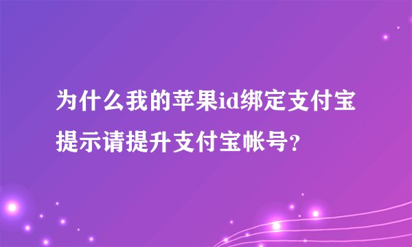 为什么我的苹果id绑定支付宝提示请提升支付宝帐号？
