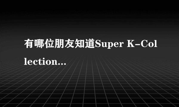 有哪位朋友知道Super K-Collection是什么意思啊？？？