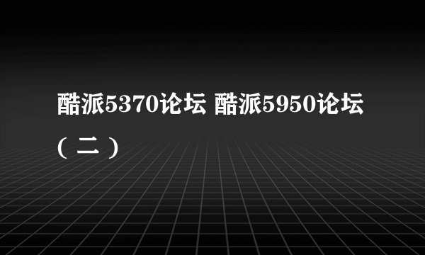 酷派5370论坛 酷派5950论坛( 二 )