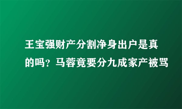 王宝强财产分割净身出户是真的吗？马蓉竟要分九成家产被骂