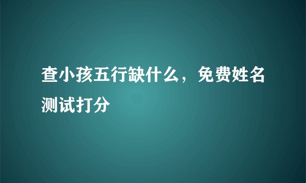 查小孩五行缺什么，免费姓名测试打分