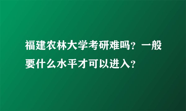福建农林大学考研难吗？一般要什么水平才可以进入？