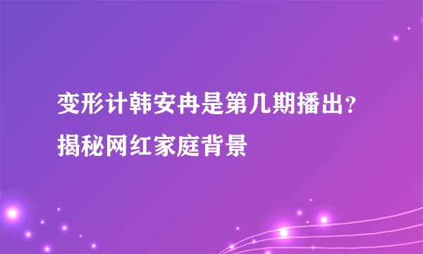 变形计韩安冉是第几期播出？揭秘网红家庭背景