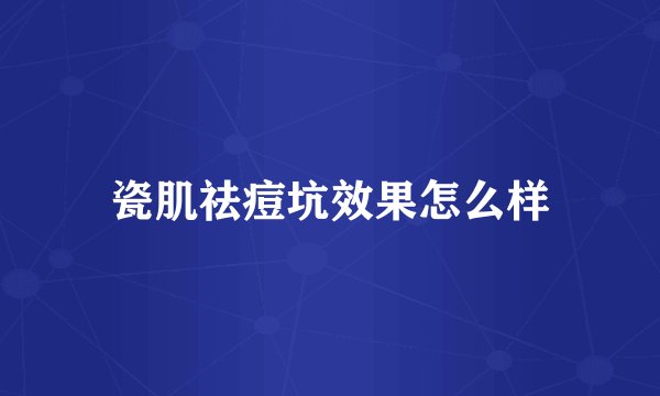 瓷肌祛痘坑效果怎么样