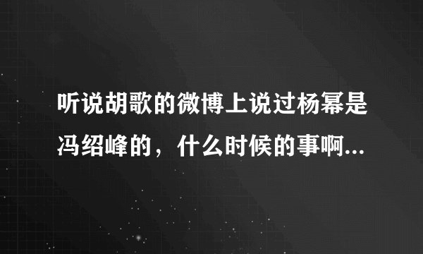 听说胡歌的微博上说过杨幂是冯绍峰的，什么时候的事啊，哪条微博，我找不到。