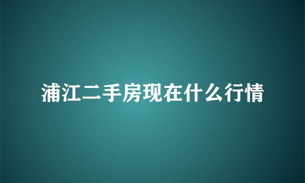 浦江二手房现在什么行情