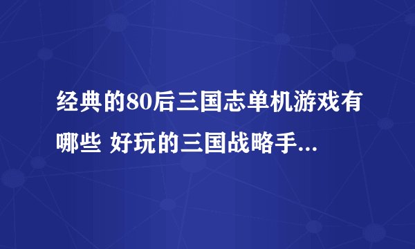 经典的80后三国志单机游戏有哪些 好玩的三国战略手游大全2023