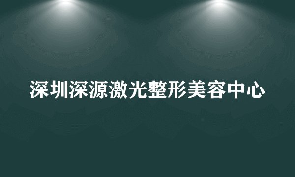 深圳深源激光整形美容中心