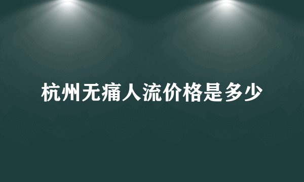 杭州无痛人流价格是多少