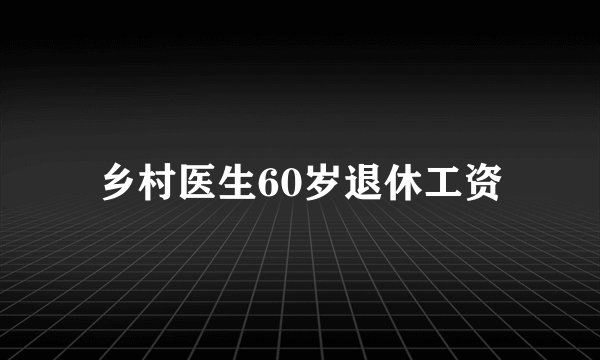 乡村医生60岁退休工资