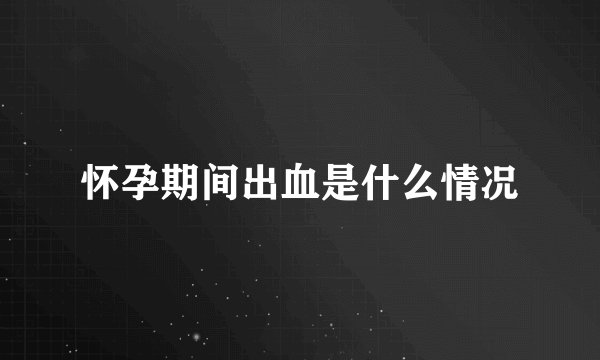 怀孕期间出血是什么情况