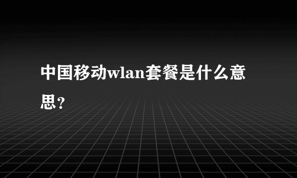 中国移动wlan套餐是什么意思?