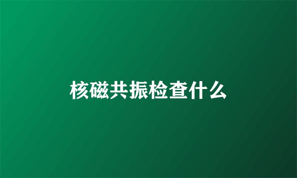 核磁共振检查什么