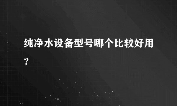 纯净水设备型号哪个比较好用？